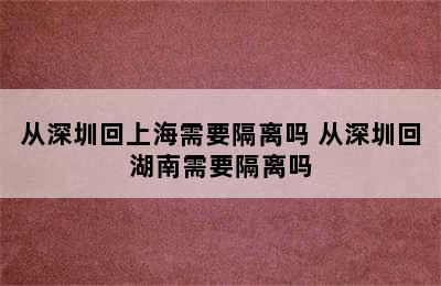 从深圳回上海需要隔离吗 从深圳回湖南需要隔离吗